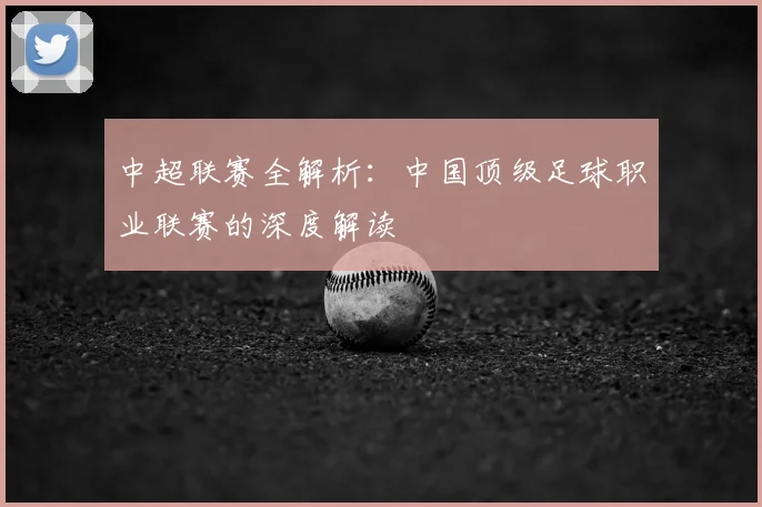 中超联赛全解析：中国顶级足球职业联赛的深度解读