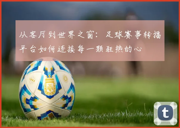 从客厅到世界之窗：足球赛事转播平台如何连接每一颗狂热的心