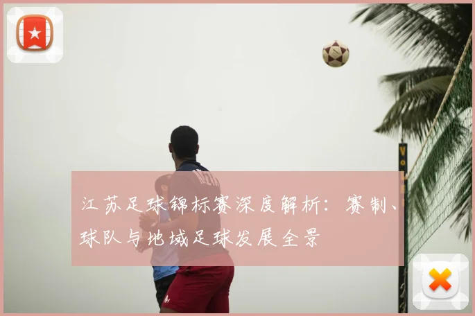 江苏足球锦标赛深度解析：赛制、球队与地域足球发展全景