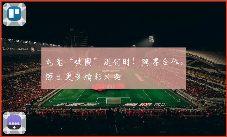 电竞“破圈”进行时！跨界合作，擦出更多精彩火花