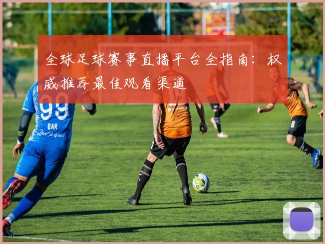 全球足球赛事直播平台全指南：权威推荐最佳观看渠道