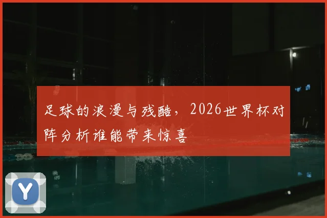 足球的浪漫与残酷，2026世界杯对阵分析谁能带来惊喜