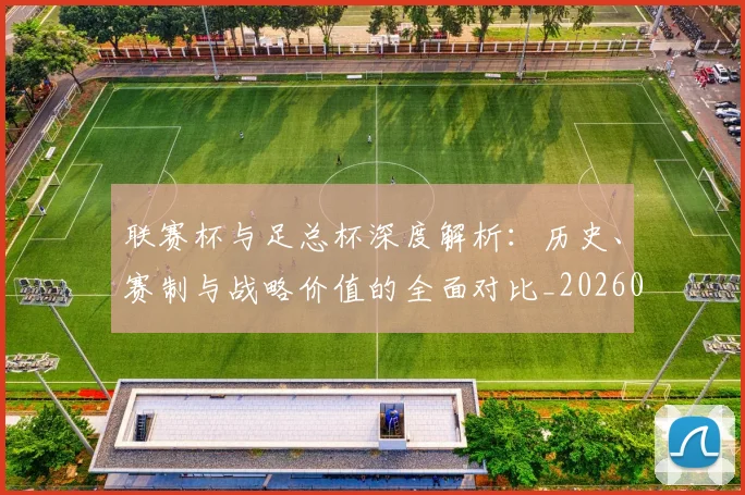 联赛杯与足总杯深度解析：历史、赛制与战略价值的全面对比_20260613173052