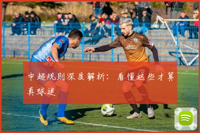 中超规则深度解析：看懂这些才算真球迷