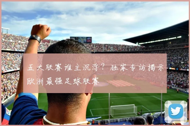 五大联赛谁主沉浮?独家专访揭示欧洲最强足球联赛