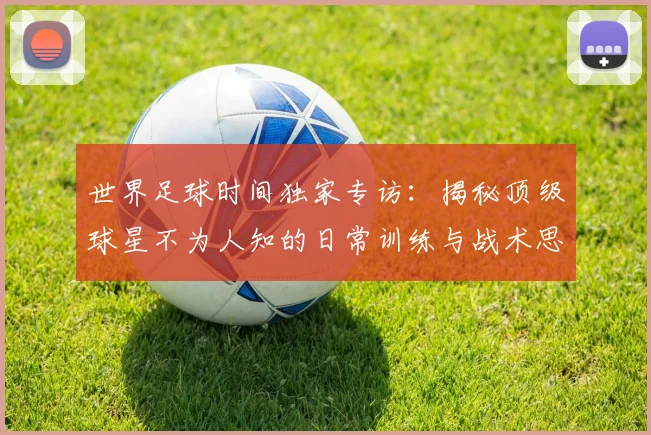 世界足球时间独家专访：揭秘顶级球星不为人知的日常训练与战术思考_20260609201441