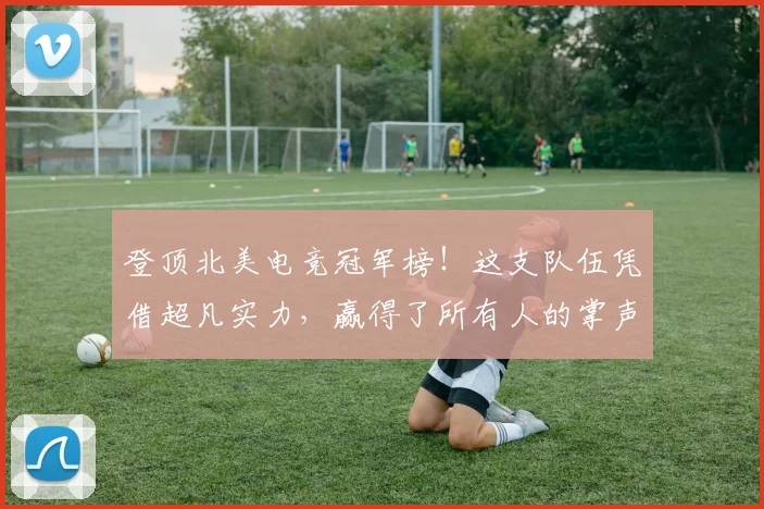 登顶北美电竞冠军榜！这支队伍凭借超凡实力，赢得了所有人的掌声