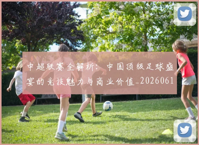 中超联赛全解析:中国顶级足球盛宴的竞技魅力与商业价值_20260610190515