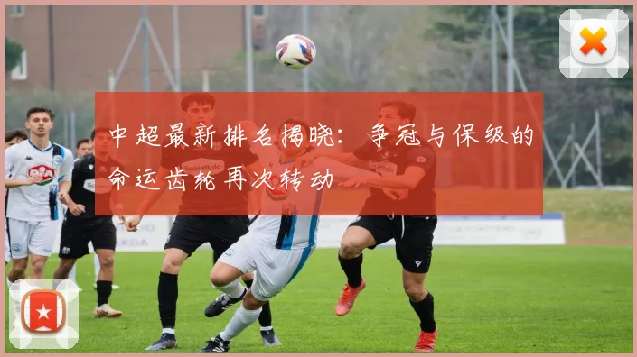 中超最新排名揭晓：争冠与保级的命运齿轮再次转动