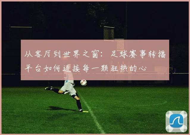从客厅到世界之窗：足球赛事转播平台如何连接每一颗狂热的心