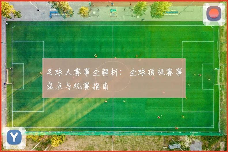 足球大赛事全解析：全球顶级赛事盘点与观赛指南