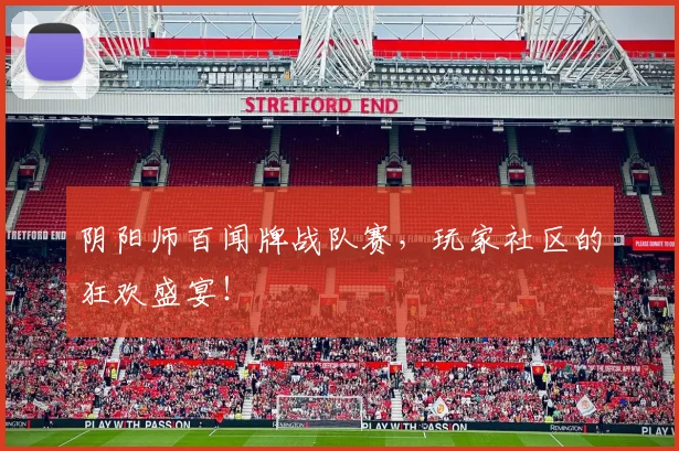 阴阳师百闻牌战队赛，玩家社区的狂欢盛宴！