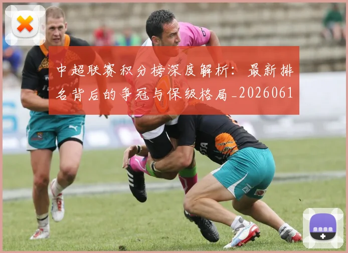中超联赛积分榜深度解析：最新排名背后的争冠与保级格局_20260611140844