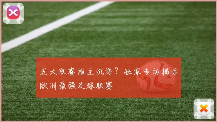五大联赛谁主沉浮？独家专访揭示欧洲最强足球联赛