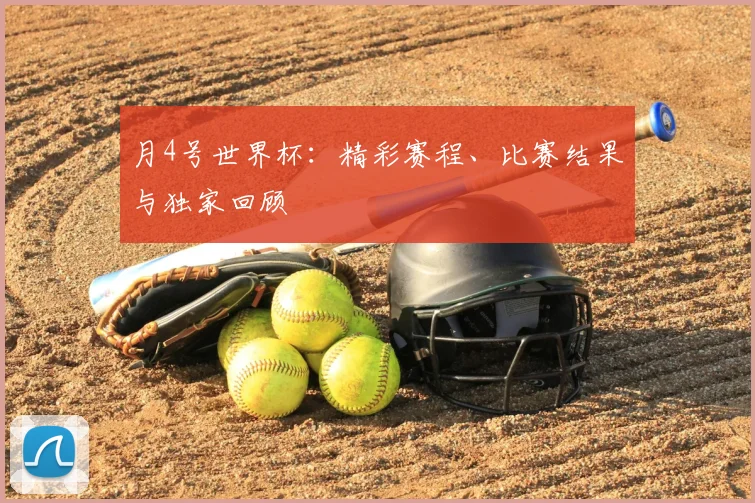月4号世界杯：精彩赛程、比赛结果与独家回顾