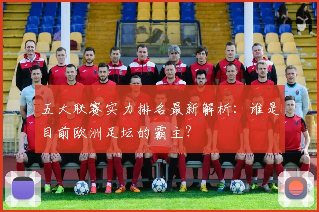 五大联赛实力排名最新解析:谁是目前欧洲足坛的霸主?
