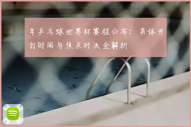 年乒乓球世界杯赛程公布：具体开打时间与焦点对决全解析