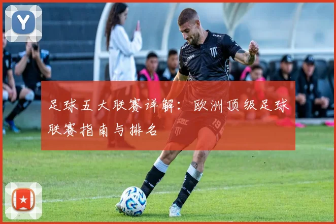 足球五大联赛详解:欧洲顶级足球联赛指南与排名