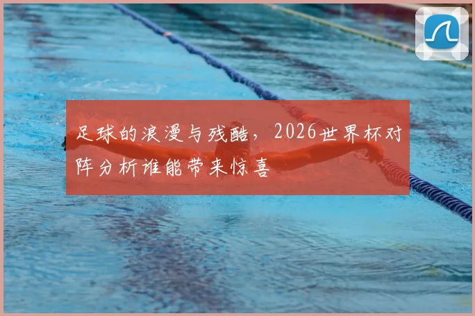 足球的浪漫与残酷，2026世界杯对阵分析谁能带来惊喜