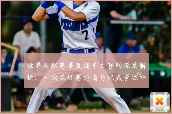 世界足球赛事直播平台官网深度解析：一站式观赛指南与权威资源评测