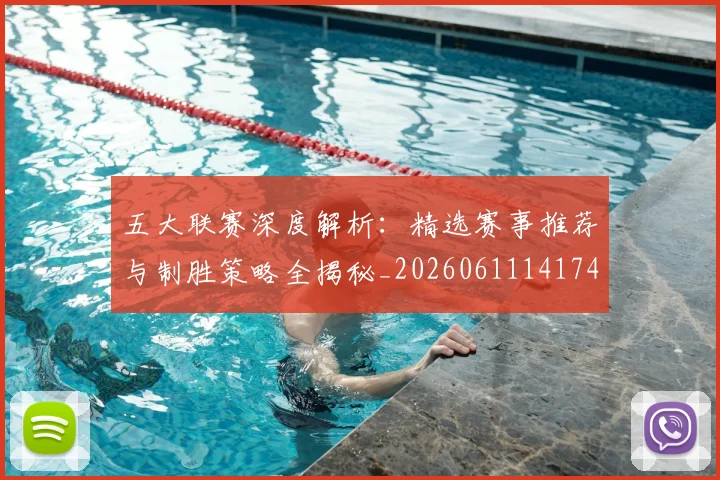 五大联赛深度解析：精选赛事推荐与制胜策略全揭秘_20260611141743