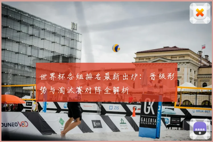 世界杯各组排名最新出炉：晋级形势与淘汰赛对阵全解析
